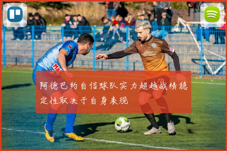 阿德巴约自信球队实力超越战绩稳定性取决于自身表现