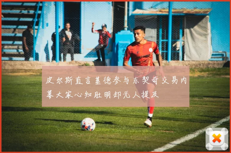 皮尔斯直言基德参与东契奇交易内幕大家心知肚明却无人提及