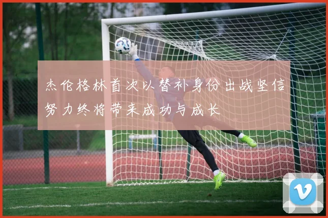 杰伦格林首次以替补身份出战坚信努力终将带来成功与成长