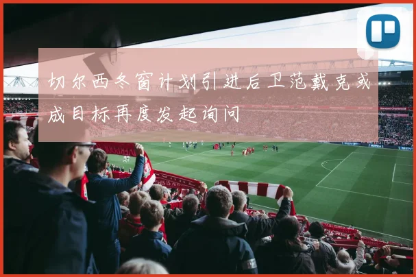 切尔西冬窗计划引进后卫范戴克或成目标再度发起询问