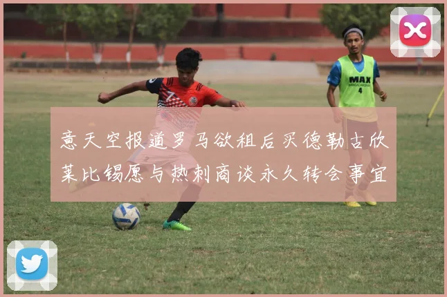 意天空报道罗马欲租后买德勒古欣莱比锡愿与热刺商谈永久转会事宜