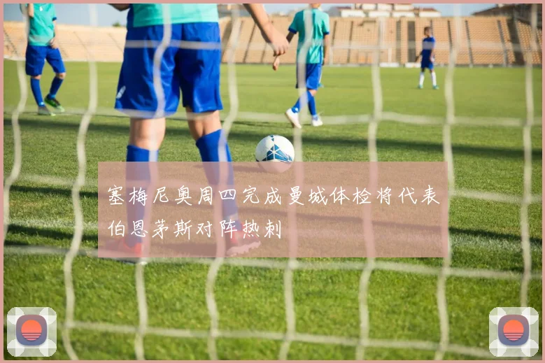 塞梅尼奥周四完成曼城体检将代表伯恩茅斯对阵热刺