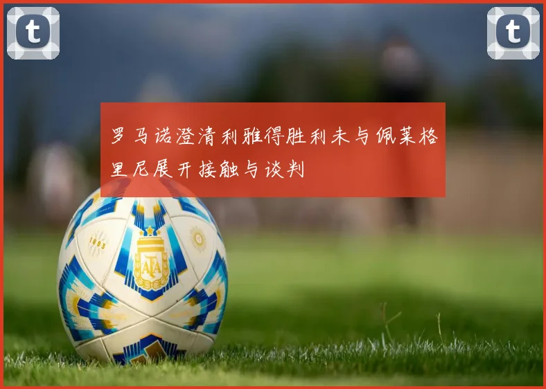 罗马诺澄清利雅得胜利未与佩莱格里尼展开接触与谈判